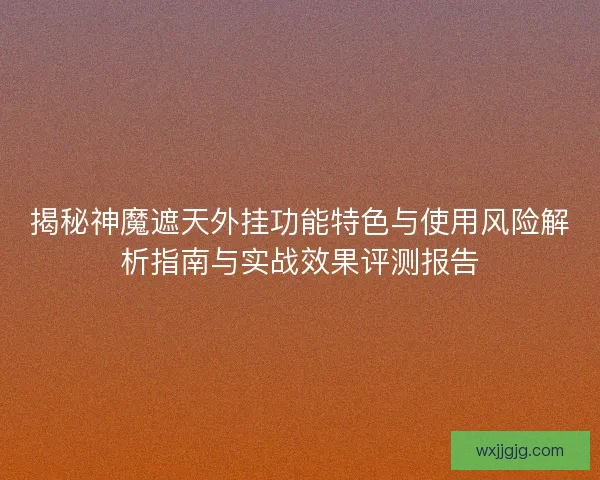 揭秘神魔遮天外挂功能特色与使用风险解析指南与实战效果评测报告