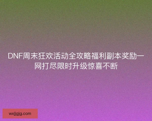 DNF周末狂欢活动全攻略福利副本奖励一网打尽限时升级惊喜不断