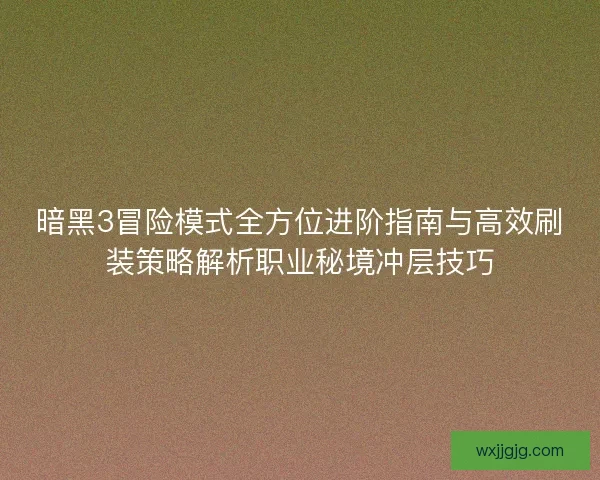 暗黑3冒险模式全方位进阶指南与高效刷装策略解析职业秘境冲层技巧
