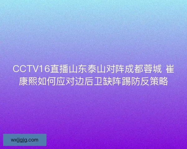 CCTV16直播山东泰山对阵成都蓉城 崔康熙如何应对边后卫缺阵踢防反策略