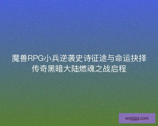 魔兽RPG小兵逆袭史诗征途与命运抉择传奇黑暗大陆燃魂之战启程