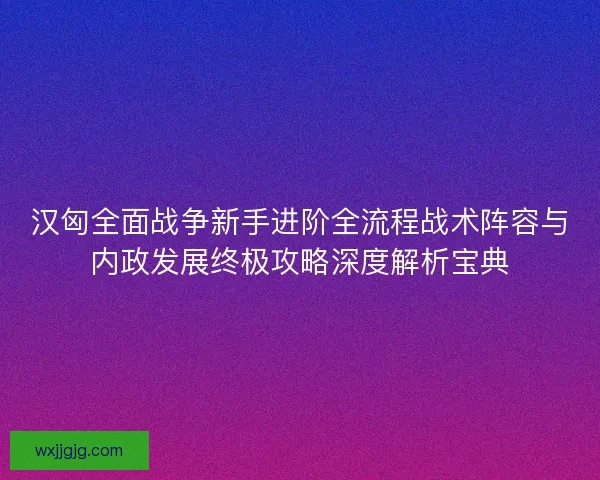 汉匈全面战争新手进阶全流程战术阵容与内政发展终极攻略深度解析宝典
