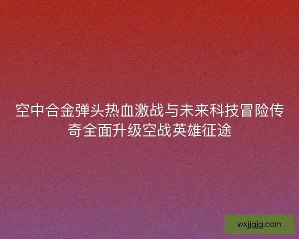 空中合金弹头热血激战与未来科技冒险传奇全面升级空战英雄征途