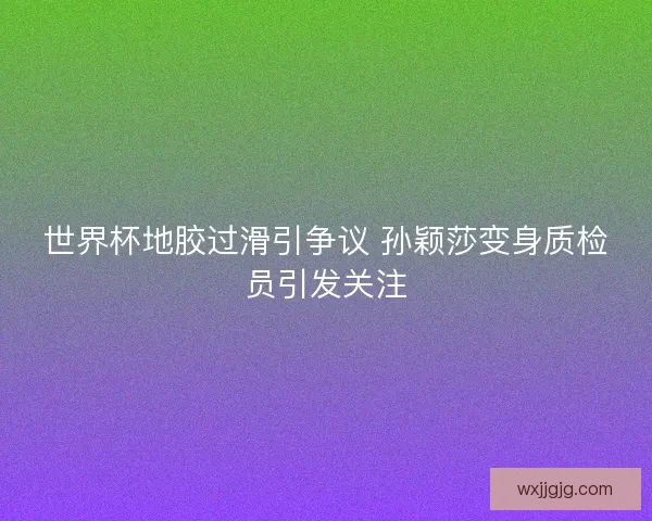 世界杯地胶过滑引争议 孙颖莎变身质检员引发关注