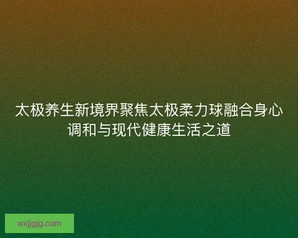 太极养生新境界聚焦太极柔力球融合身心调和与现代健康生活之道