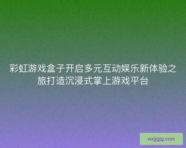 彩虹游戏盒子开启多元互动娱乐新体验之旅打造沉浸式掌上游戏平台