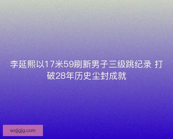 李延熙以17米59刷新男子三级跳纪录 打破28年历史尘封成就