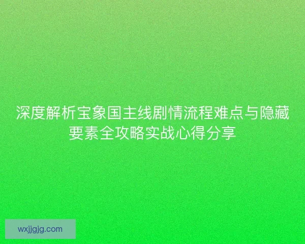 深度解析宝象国主线剧情流程难点与隐藏要素全攻略实战心得分享