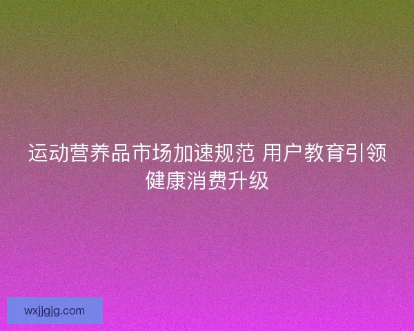 运动营养品市场加速规范 用户教育引领健康消费升级